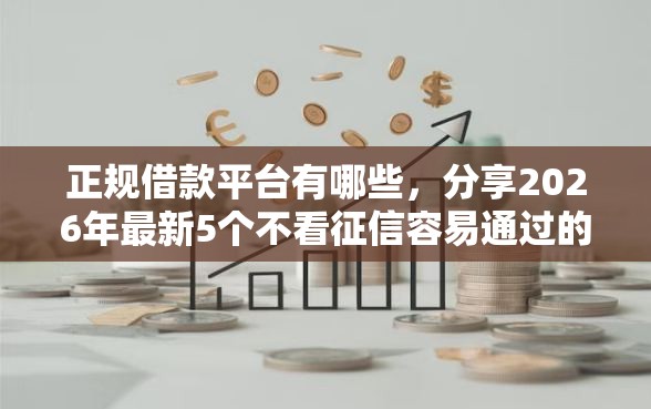 正规借款平台有哪些，分享2026年最新5个不看征信容易通过的贷款平台