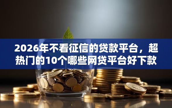 2026年不看征信的贷款平台,超热门的10个哪些网贷平台好下款推荐 2026年不看征信的贷款平台,超热门的10个哪些网贷平台好下款推荐
