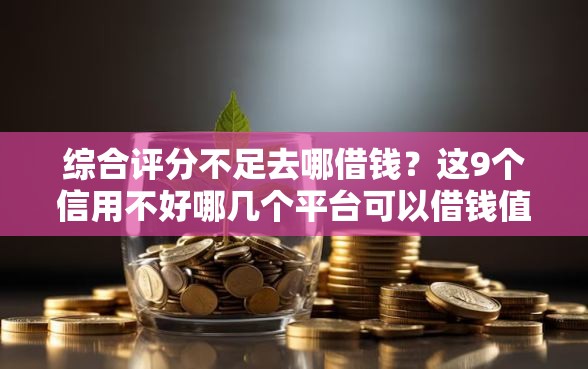 综合评分不足去哪借钱？这9个信用不好哪几个平台可以借钱值得一试