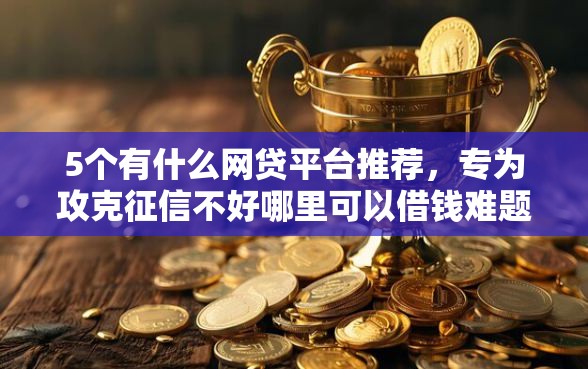5个有什么网贷平台推荐，专为攻克征信不好哪里可以借钱难题