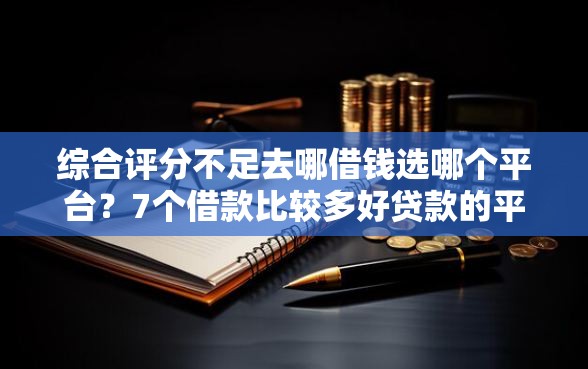 综合评分不足去哪借钱选哪个平台?7个借款比较多好贷款的平台呢推荐 综合评分不足去哪借钱选哪个平台?7个借款比较多好贷款的平台呢推荐