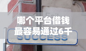 哪个平台借钱最容易通过6千元无门槛本月借款平台力荐！分享小额网贷口子6千元无门槛借款