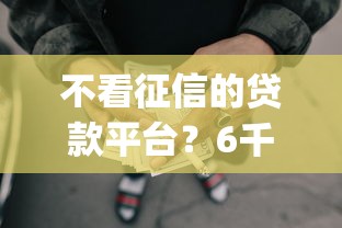不看征信的贷款平台？6千元无门槛借款平台推荐，5个不看年龄征信负债的app盘点