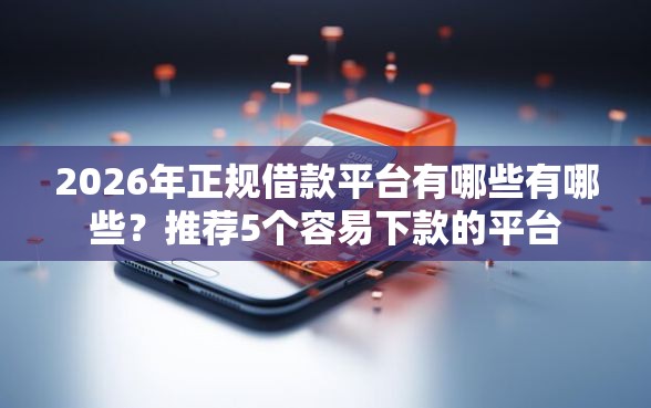 2026年正规借款平台有哪些有哪些?推荐5个容易下款的平台 2026年正规借款平台有哪些有哪些?推荐5个容易下款的平台