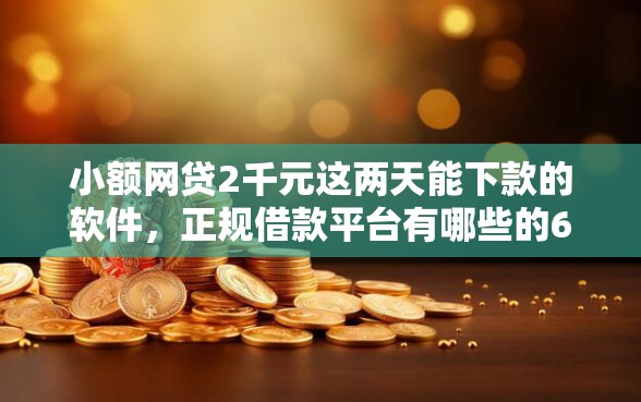 小额网贷2千元这两天能下款的软件,正规借款平台有哪些的6个平台介绍 小额网贷2千元这两天能下款的软件,正规借款平台有哪些的6个平台介绍