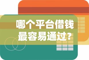 哪个平台借钱最容易通过？8个靠谱正规的大额贷款平台推荐