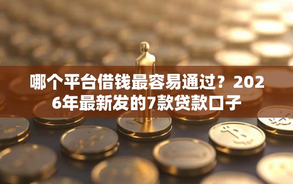 哪个平台借钱最容易通过？2026年最新发的7款贷款口子