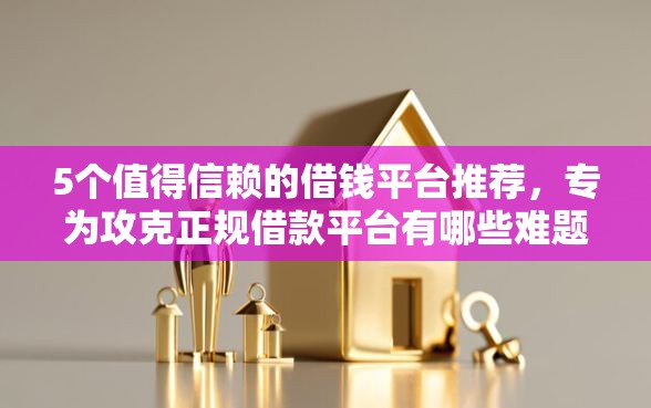 5个值得信赖的借钱平台推荐,专为攻克正规借款平台有哪些难题 5个值得信赖的借钱平台推荐,专为攻克正规借款平台有哪些难题