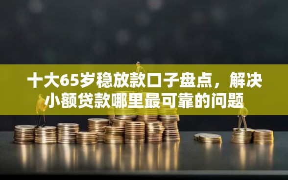 十大65岁稳放款口子盘点，解决小额贷款哪里最可靠的问题