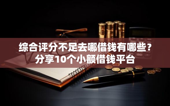 综合评分不足去哪借钱有哪些？分享10个小额借钱平台