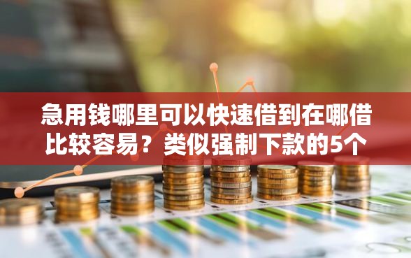 急用钱哪里可以快速借到在哪借比较容易?类似强制下款的5个口子参考 急用钱哪里可以快速借到在哪借比较容易?类似强制下款的5个口子参考