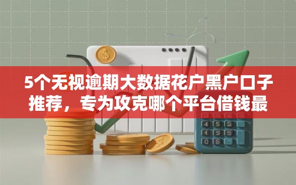 5个无视逾期大数据花户黑户口子推荐，专为攻克哪个平台借钱最容易通过难题