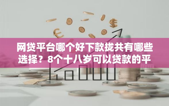 网贷平台哪个好下款拢共有哪些选择?8个十八岁可以贷款的平台详解 网贷平台哪个好下款拢共有哪些选择?8个十八岁可以贷款的平台详解