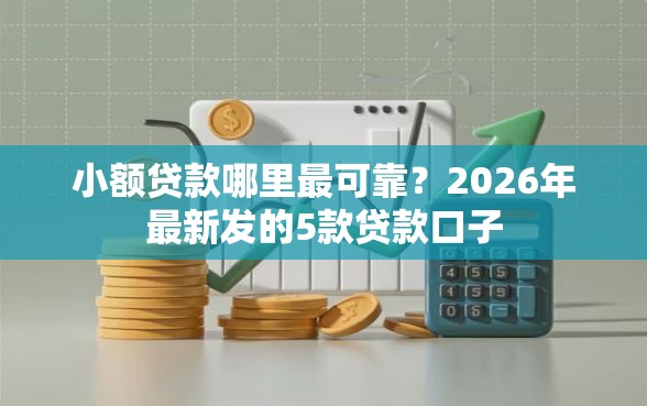 小额贷款哪里最可靠?2026年最新发的5款贷款口子 小额贷款哪里最可靠?2026年最新发的5款贷款口子