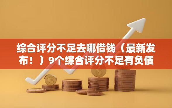 综合评分不足去哪借钱(最新发布!)9个综合评分不足有负债都能下款软件 综合评分不足去哪借钱(最新发布!)9个综合评分不足有负债都能下款软件