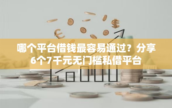 哪个平台借钱最容易通过？分享6个7千元无门槛私借平台