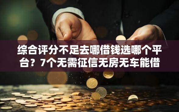 综合评分不足去哪借钱选哪个平台?7个无需征信无房无车能借钱的贷款平台推荐 综合评分不足去哪借钱选哪个平台?7个无需征信无房无车能借钱的贷款平台推荐