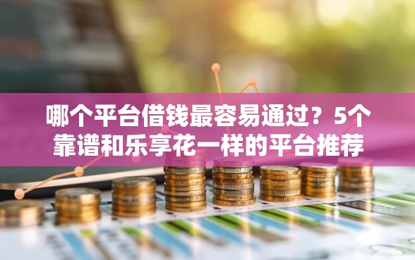 哪个平台借钱最容易通过？5个靠谱和乐享花一样的平台推荐