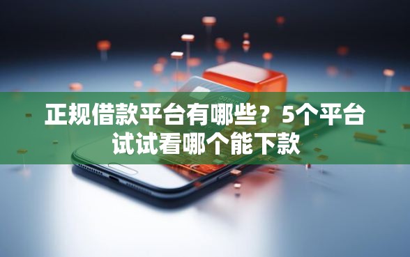 正规借款平台有哪些?5个平台试试看哪个能下款 正规借款平台有哪些?5个平台试试看哪个能下款