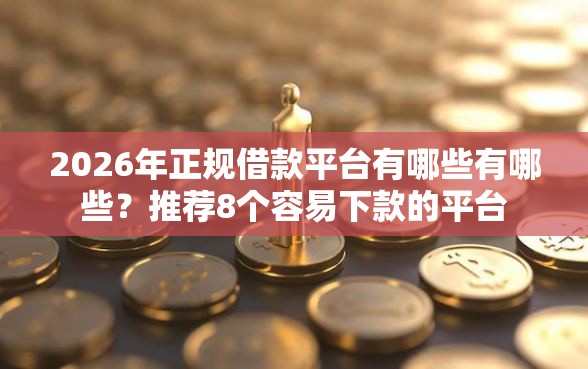 2026年正规借款平台有哪些有哪些？推荐8个容易下款的平台