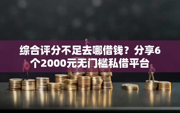 综合评分不足去哪借钱？分享6个2000元无门槛私借平台
