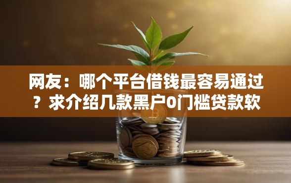 网友:哪个平台借钱最容易通过?求介绍几款黑户0门槛贷款软件 网友:哪个平台借钱最容易通过?求介绍几款黑户0门槛贷款软件