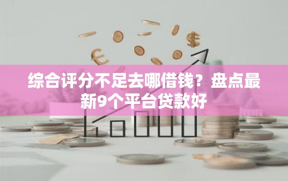 综合评分不足去哪借钱？盘点最新9个平台贷款好