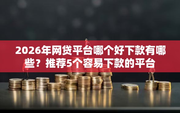 2026年网贷平台哪个好下款有哪些？推荐5个容易下款的平台