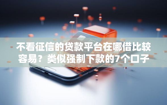 不看征信的贷款平台在哪借比较容易？类似强制下款的7个口子参考