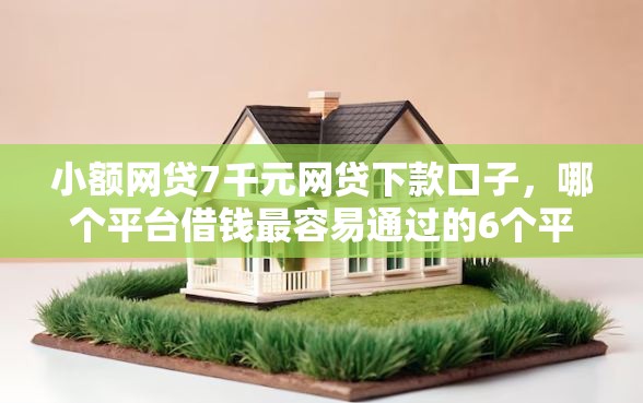 小额网贷7千元网贷下款口子，哪个平台借钱最容易通过的6个平台介绍