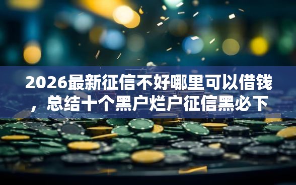2026最新征信不好哪里可以借钱,总结十个黑户烂户征信黑必下款的口子! 2026最新征信不好哪里可以借钱,总结十个黑户烂户征信黑必下款的口子!
