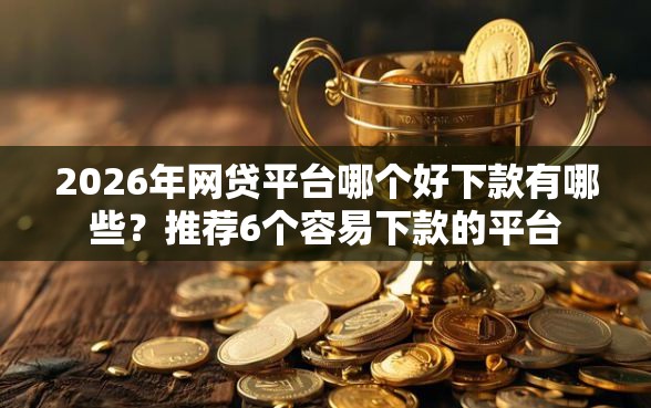 2026年网贷平台哪个好下款有哪些?推荐6个容易下款的平台 2026年网贷平台哪个好下款有哪些?推荐6个容易下款的平台