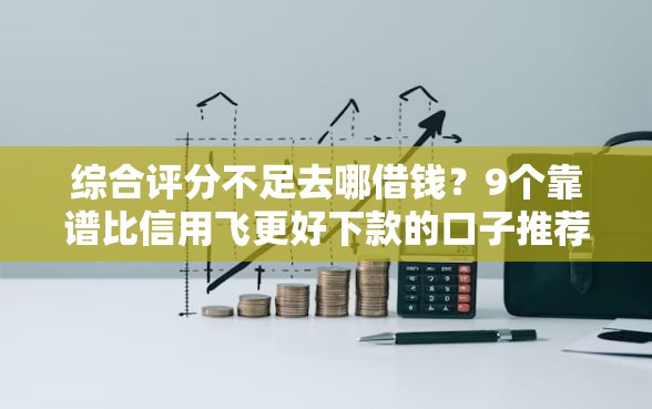 综合评分不足去哪借钱？9个靠谱比信用飞更好下款的口子推荐