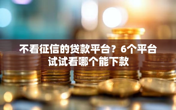 不看征信的贷款平台？6个平台试试看哪个能下款