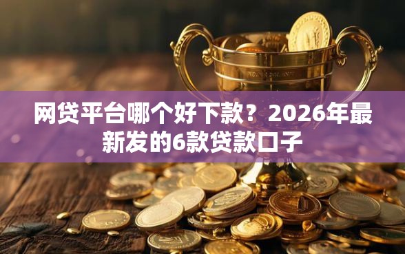 网贷平台哪个好下款?2026年最新发的6款贷款口子 网贷平台哪个好下款?2026年最新发的6款贷款口子