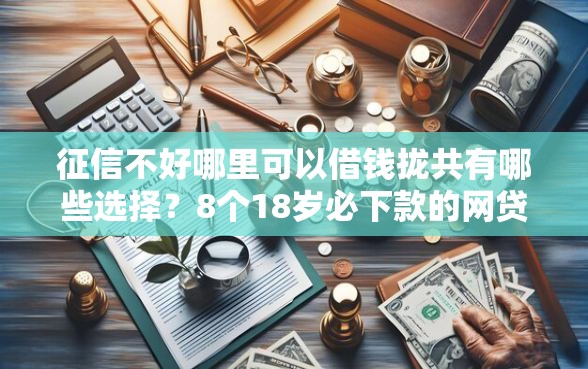 征信不好哪里可以借钱拢共有哪些选择？8个18岁必下款的网贷口子详解