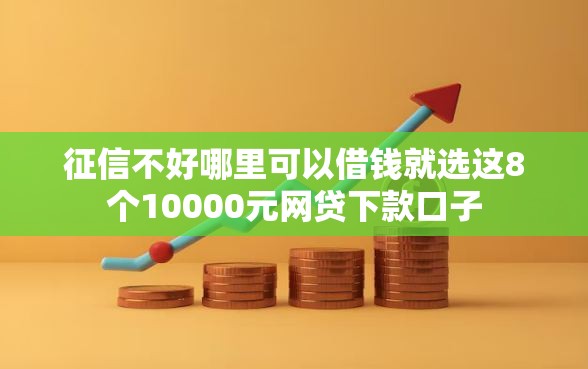 征信不好哪里可以借钱就选这8个10000元网贷下款口子