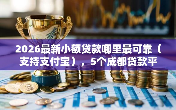 2026最新小额贷款哪里最可靠（支持支付宝），5个成都贷款平台无私分享