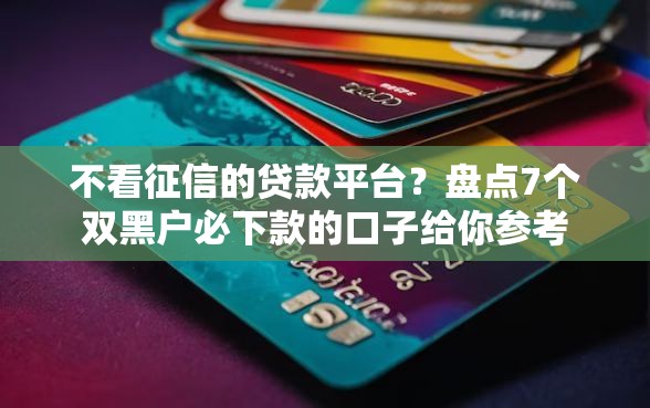 不看征信的贷款平台？盘点7个双黑户必下款的口子给你参考