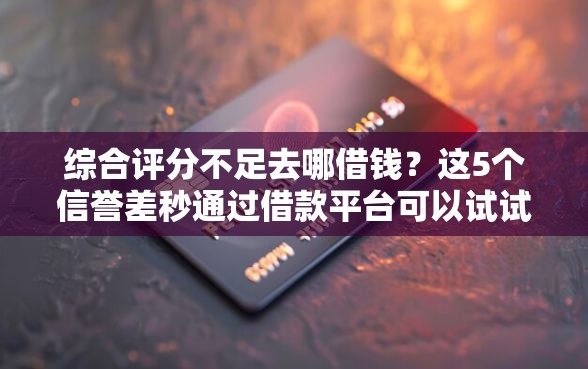 综合评分不足去哪借钱?这5个信誉差秒通过借款平台可以试试 综合评分不足去哪借钱?这5个信誉差秒通过借款平台可以试试