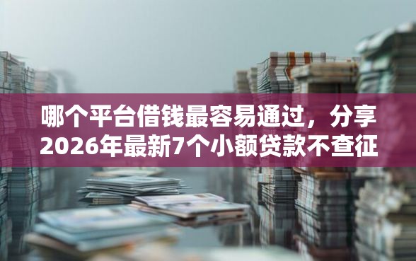 哪个平台借钱最容易通过，分享2026年最新7个小额贷款不查征信的平台