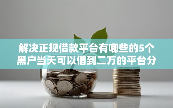 解决正规借款平台有哪些的5个黑户当天可以借到二万的平台分享 解决正规借款平台有哪些的5个黑户当天可以借到二万的平台分享