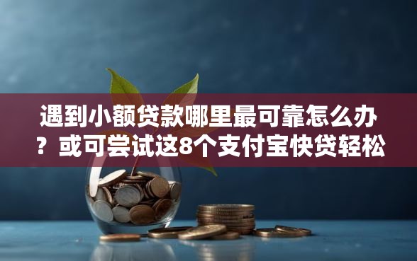 遇到小额贷款哪里最可靠怎么办？或可尝试这8个支付宝快贷轻松借口子