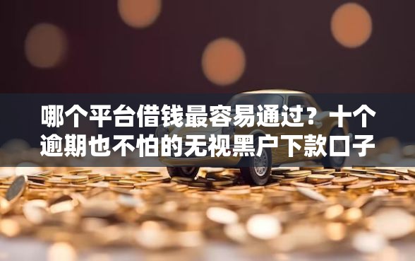 哪个平台借钱最容易通过？十个逾期也不怕的无视黑户下款口子名单大全