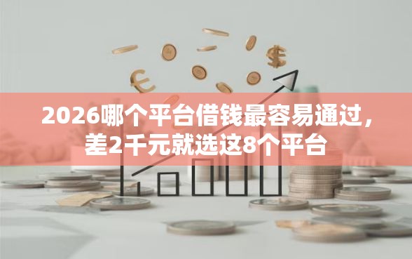 2026哪个平台借钱最容易通过，差2千元就选这8个平台