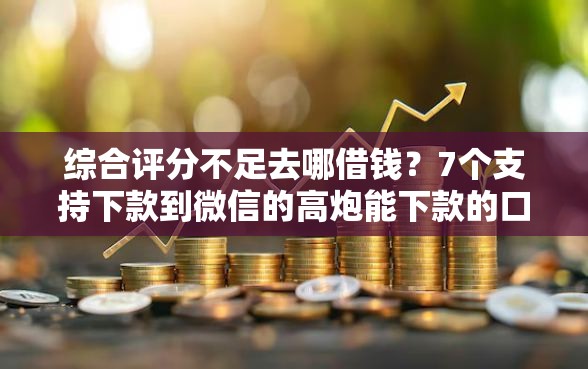 综合评分不足去哪借钱？7个支持下款到微信的高炮能下款的口子