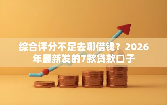 综合评分不足去哪借钱？2026年最新发的7款贷款口子