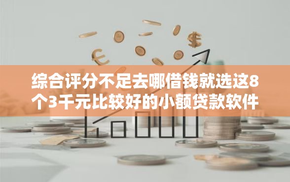 综合评分不足去哪借钱就选这8个3千元比较好的小额贷款软件