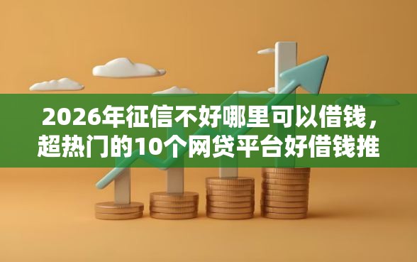 2026年征信不好哪里可以借钱，超热门的10个网贷平台好借钱推荐