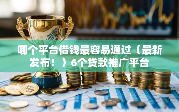哪个平台借钱最容易通过（最新发布！）6个贷款推广平台